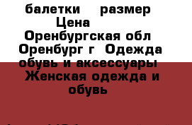 балетки 38 размер › Цена ­ 400 - Оренбургская обл., Оренбург г. Одежда, обувь и аксессуары » Женская одежда и обувь   